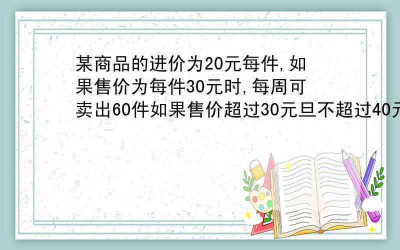 某商品的进价为20元每件,如果售价为每件30元时,每周可卖出60件如果售价超过30元旦不超过40元,每件商品的售价上涨一元,则每周少买一件；如果售价超过40元后,若再涨价,则每张一元每周少买