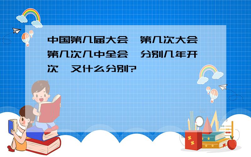 中国第几届大会,第几次大会,第几次几中全会,分别几年开一次,又什么分别?