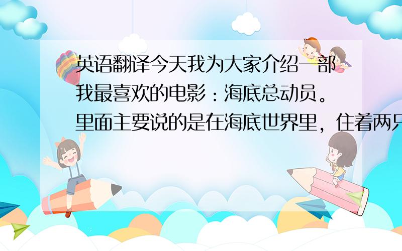 英语翻译今天我为大家介绍一部我最喜欢的电影：海底总动员。里面主要说的是在海底世界里，住着两只小丑鱼。父亲马林非常的胆小，十分担心自己的孩子在海里受到伤害，过度的保护他