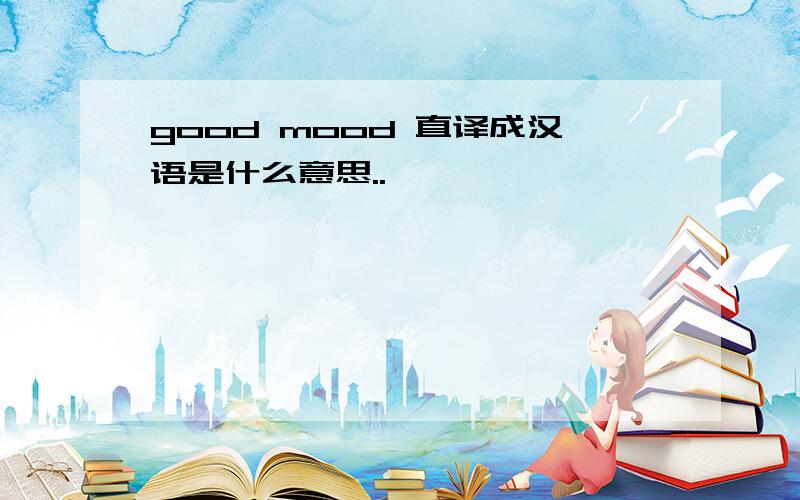 good mood 直译成汉语是什么意思..