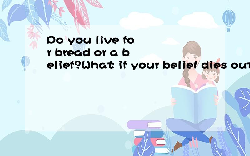 Do you live for bread or a belief?What if your belief dies out?,