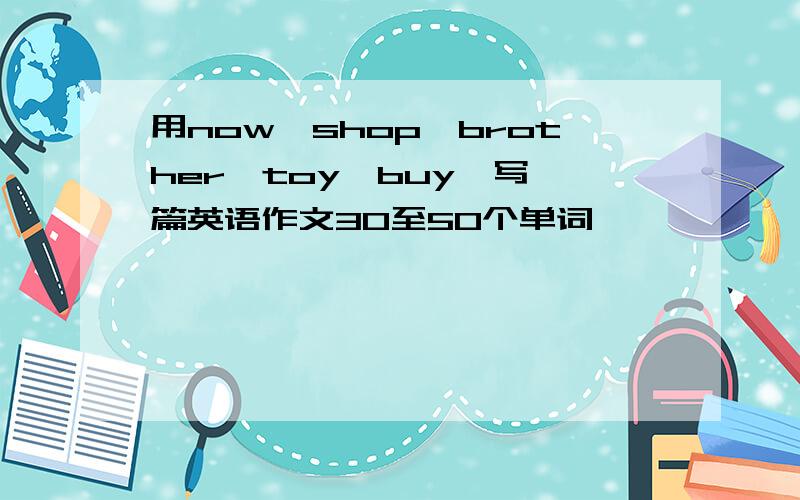 用now,shop,brother,toy,buy,写一篇英语作文30至50个单词