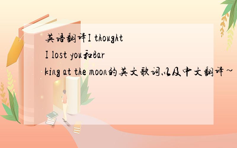 英语翻译I thought I lost you和Barking at the moon的英文歌词以及中文翻译~