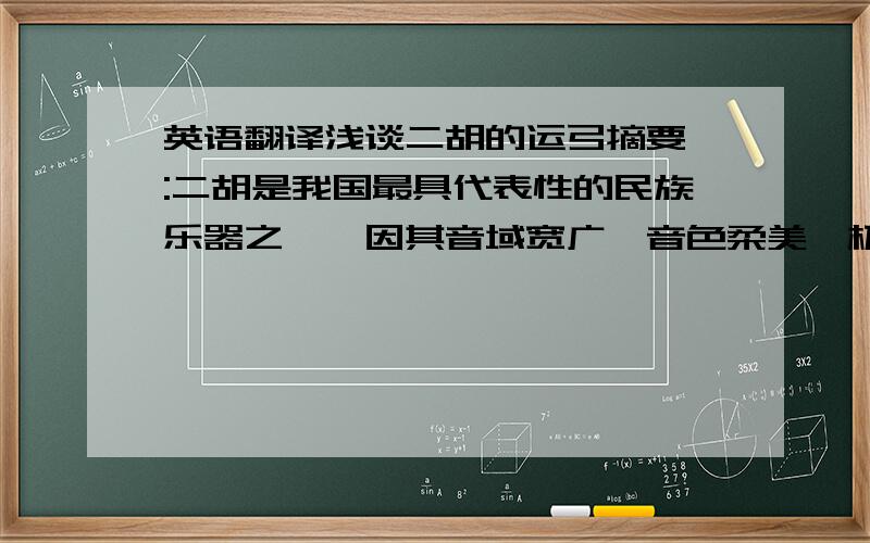 英语翻译浅谈二胡的运弓摘要 :二胡是我国最具代表性的民族乐器之一,因其音域宽广、音色柔美、极富表现力和民族特色等独特的艺术魅力而广受青睐.近年来,随着二胡教学理论和实践的不