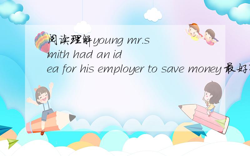 阅读理解young mr.smith had an idea for his employer to save money 最好有解析