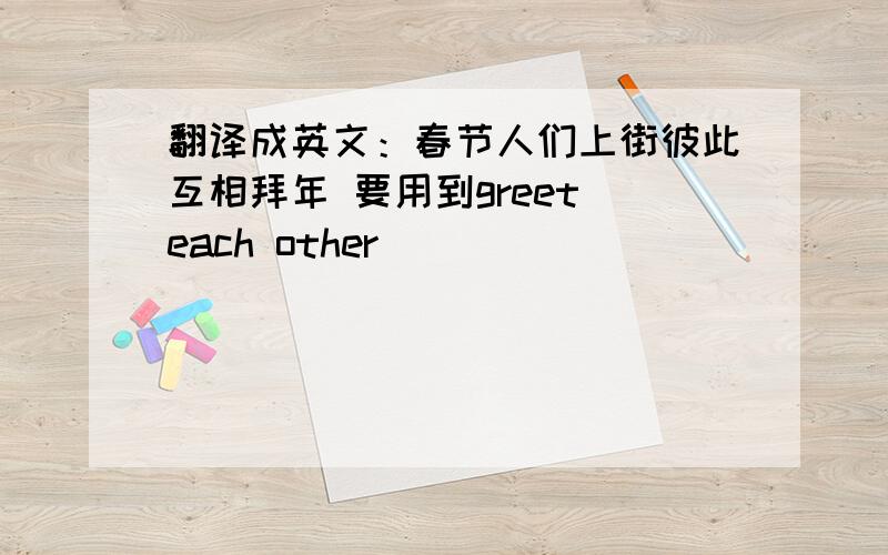 翻译成英文：春节人们上街彼此互相拜年 要用到greet each other