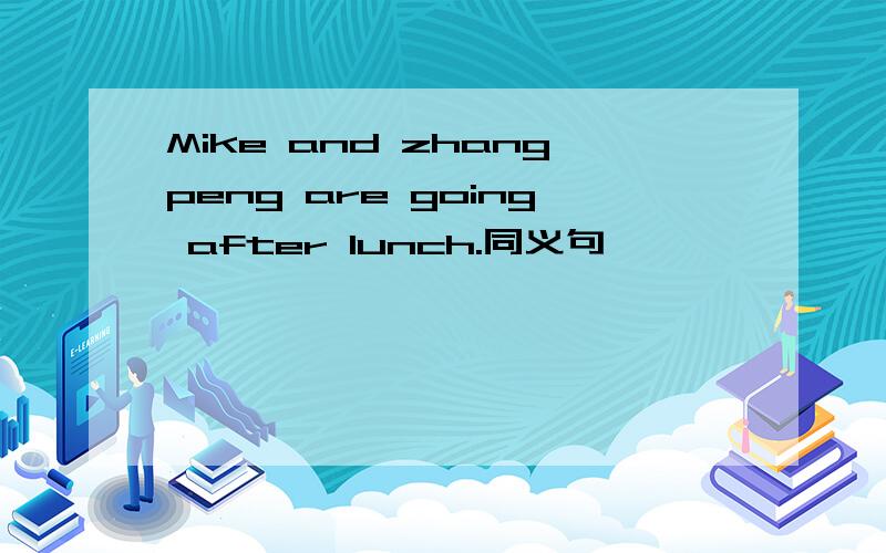 Mike and zhangpeng are going after lunch.同义句