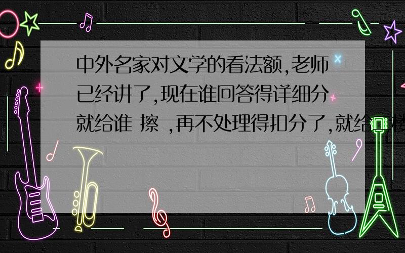 中外名家对文学的看法额,老师已经讲了,现在谁回答得详细分就给谁 擦 ,再不处理得扣分了,就给二楼吧