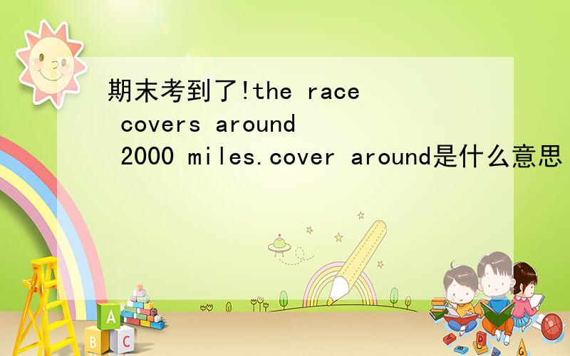 期末考到了!the race covers around 2000 miles.cover around是什么意思