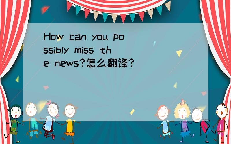 How can you possibly miss the news?怎么翻译?