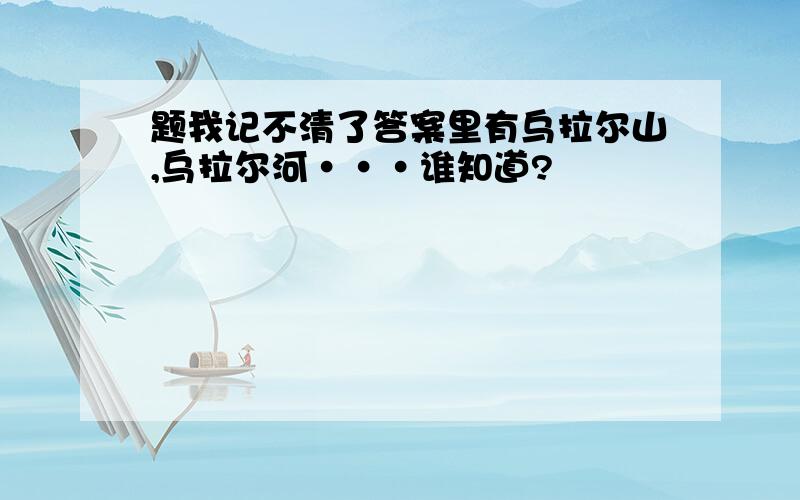 题我记不清了答案里有乌拉尔山,乌拉尔河···谁知道?