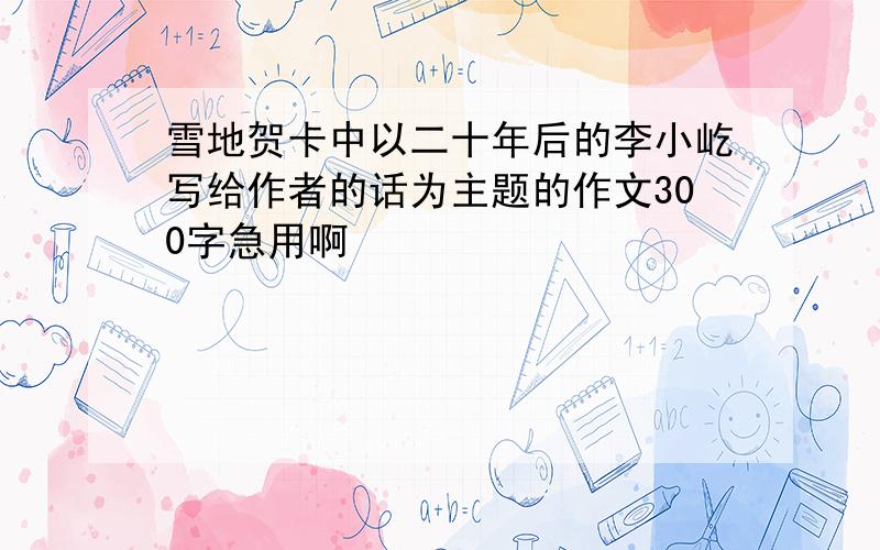 雪地贺卡中以二十年后的李小屹写给作者的话为主题的作文300字急用啊