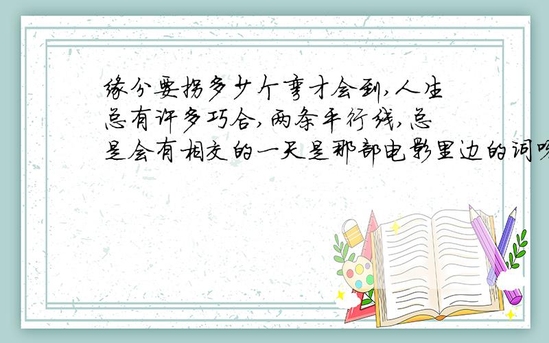 缘分要拐多少个弯才会到,人生总有许多巧合,两条平行线,总是会有相交的一天是那部电影里边的词呀,急呀,我好想知道这部电影名叫什么