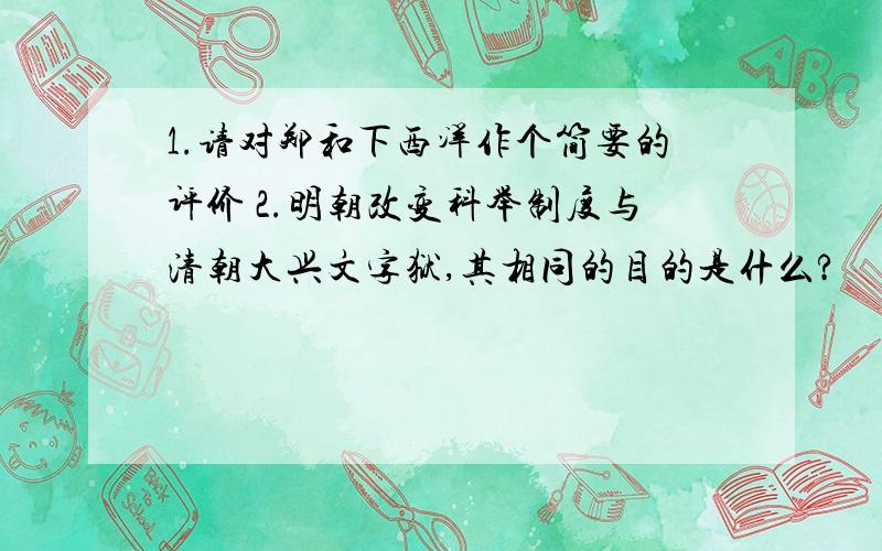 1.请对郑和下西洋作个简要的评价 2.明朝改变科举制度与清朝大兴文字狱,其相同的目的是什么?