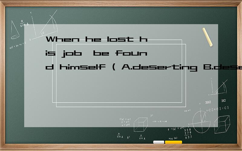 When he lost his job,be found himself ( A.deserting B.deserted C.is deserted D.had deserted 正确答案是选B,我想知道为什么,越详细越好,