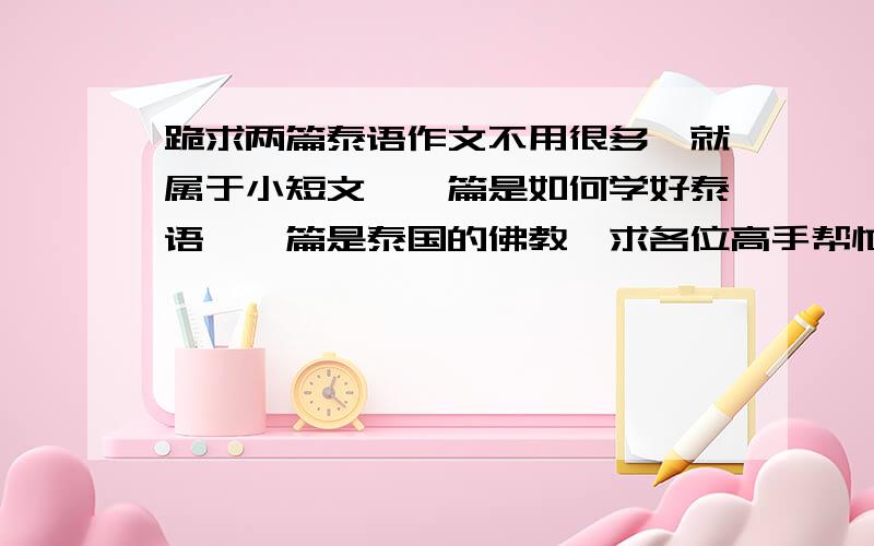 跪求两篇泰语作文不用很多、就属于小短文、一篇是如何学好泰语、一篇是泰国的佛教、求各位高手帮忙了