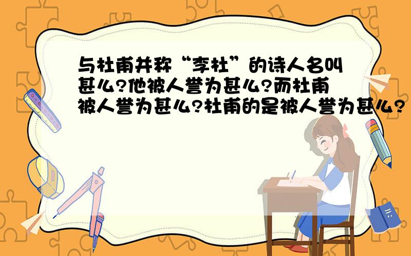 与杜甫并称“李杜”的诗人名叫甚么?他被人誉为甚么?而杜甫被人誉为甚么?杜甫的是被人誉为甚么?