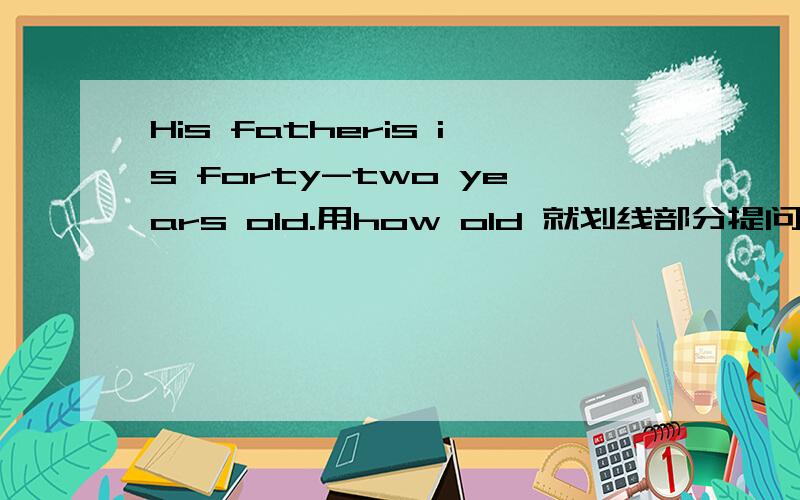 His fatheris is forty-two years old.用how old 就划线部分提问