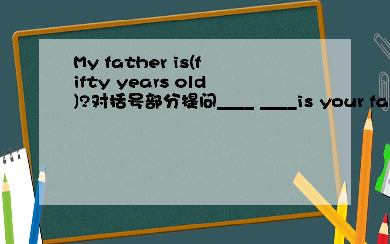 My father is(fifty years old)?对括号部分提问____ ____is your father?