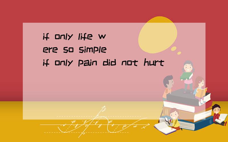 if only life were so simple if only pain did not hurt