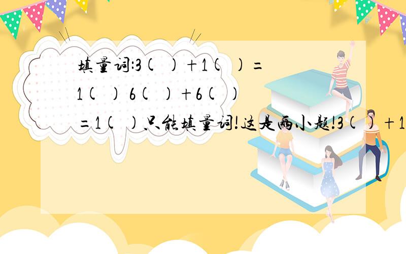 填量词:3( )+1( )=1( ) 6( )+6( )=1( )只能填量词!这是两小题!3()+1()=1()是一题,6()+6()=1()是一题