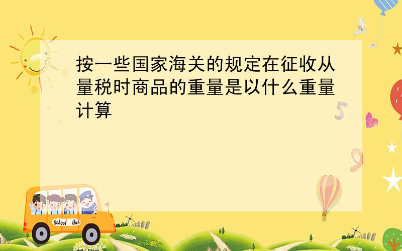 按一些国家海关的规定在征收从量税时商品的重量是以什么重量计算