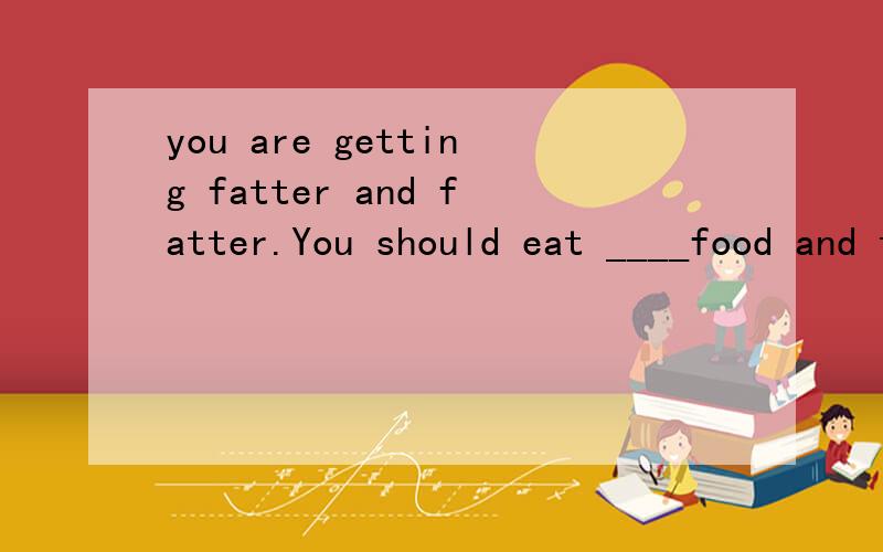 you are getting fatter and fatter.You should eat ____food and take _______exercise.A.less ,less BChina has the _______population (人口数)in the world.A.largestB.biggerC.mostD.fewest