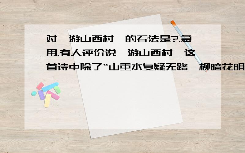 对《游山西村》的看法是?.急用.有人评价说《游山西村》这首诗中除了“山重水复疑无路,柳暗花明又一村”一句,其他诗句都是多余的,没有写的价值.请谈谈你的看法.