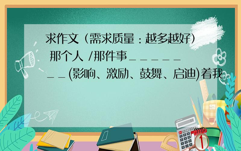 求作文（需求质量：越多越好） 那个人 /那件事_______(影响、激励、鼓舞、启迪)着我