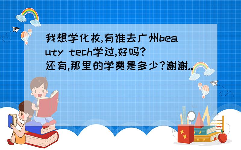 我想学化妆,有谁去广州beauty tech学过,好吗?还有,那里的学费是多少?谢谢..