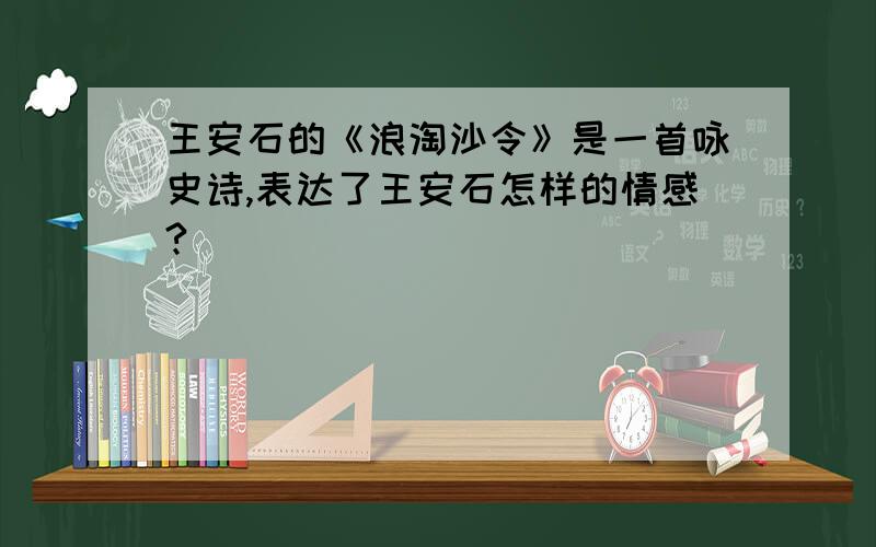 王安石的《浪淘沙令》是一首咏史诗,表达了王安石怎样的情感?