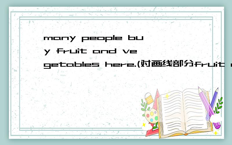 many people buy fruit and vegetables here.(对画线部分fruit and vegetable提问)