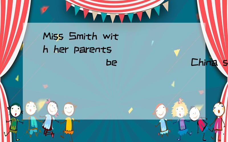 Miss Smith with her parents _____（be)______China since 2 years______