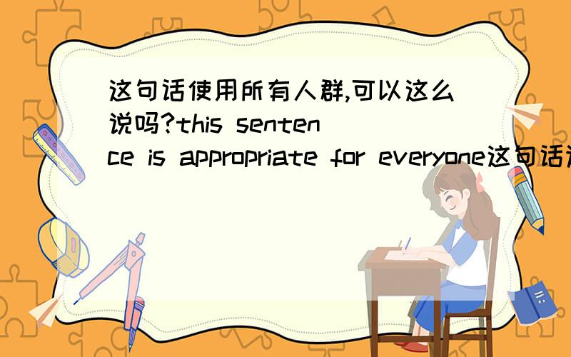 这句话使用所有人群,可以这么说吗?this sentence is appropriate for everyone这句话适用所有人群