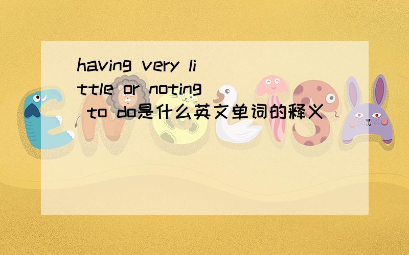 having very little or noting to do是什么英文单词的释义