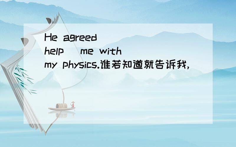 He agreed ___(help) me with my physics.谁若知道就告诉我,