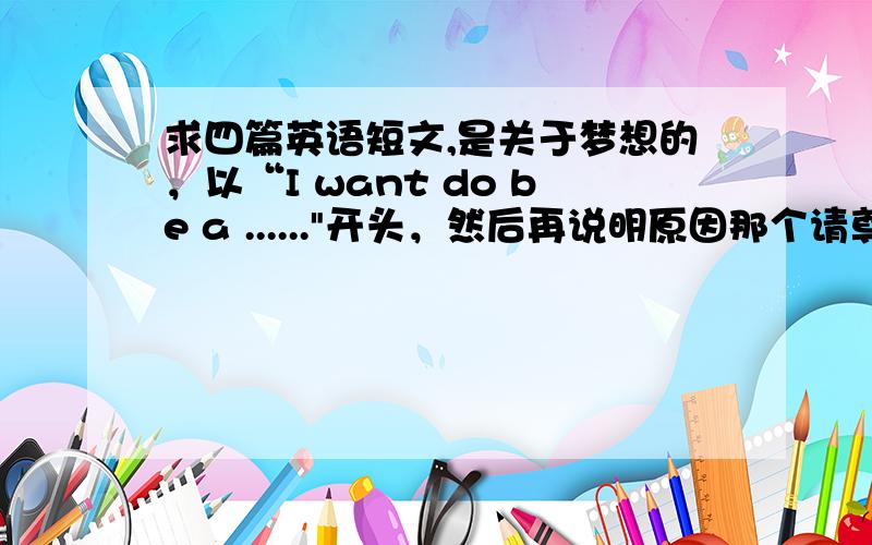 求四篇英语短文,是关于梦想的，以“I want do be a ......