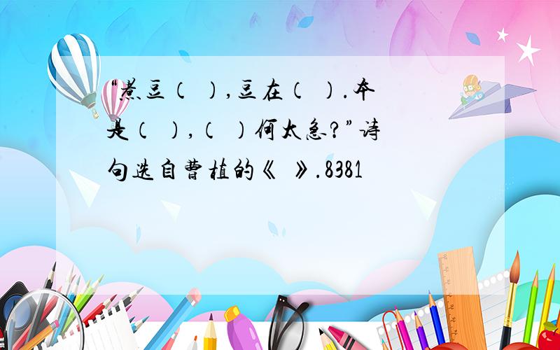 “煮豆（ ）,豆在（ ）.本是（ ）,（ ）何太急?”诗句选自曹植的《 》.8381