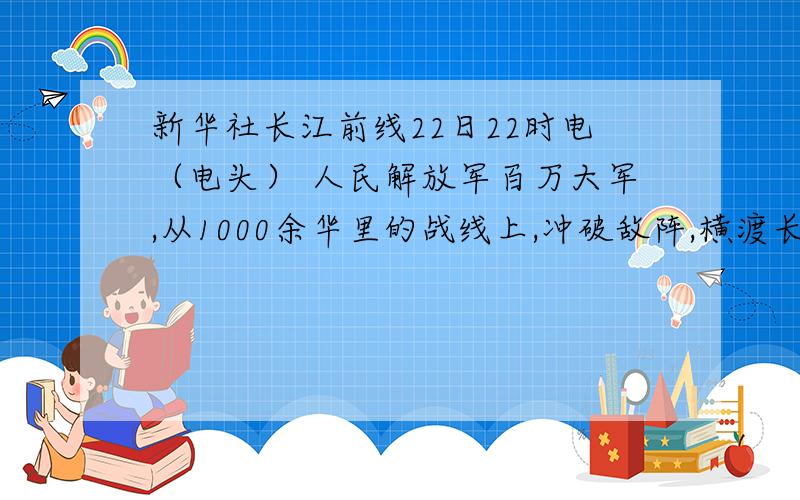 新华社长江前线22日22时电（电头） 人民解放军百万大军,从1000余华里的战线上,冲破敌阵,横渡长江.西起九江（不含）,东至江阴,均是人民解放军的渡江区域.//（导语）20日夜起,长江北岸人民