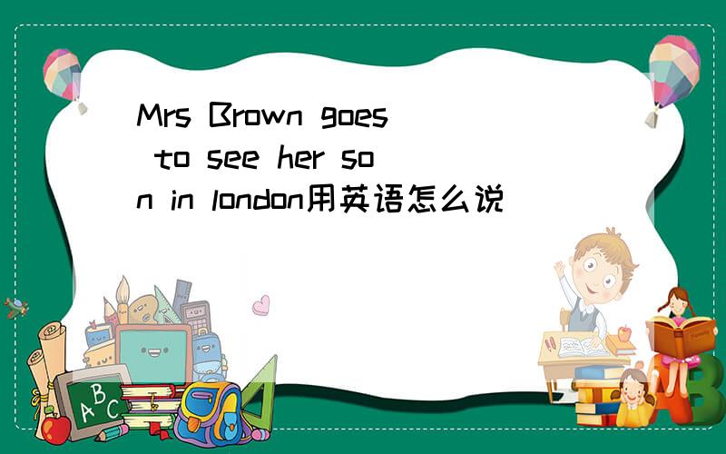 Mrs Brown goes to see her son in london用英语怎么说