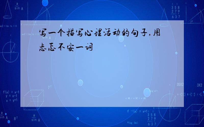 写一个描写心理活动的句子,用忐忑不安一词