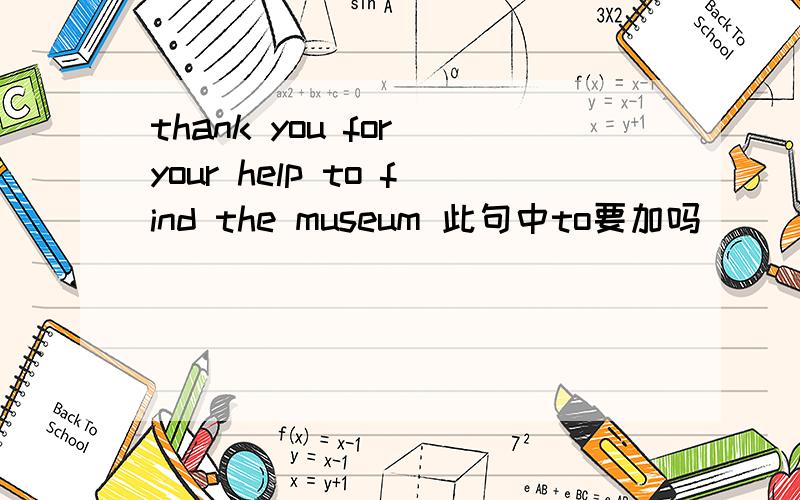 thank you for your help to find the museum 此句中to要加吗