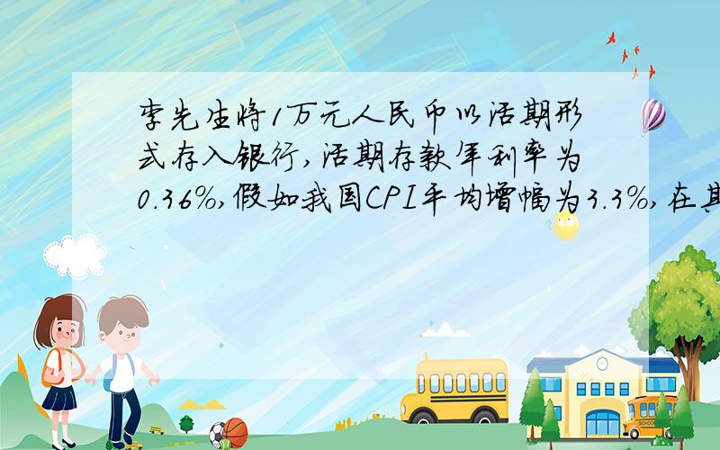 李先生将1万元人民币以活期形式存入银行,活期存款年利率为0.36%,假如我国CPI平均增幅为3.3%,在其他条件不变的情况下,一年以后李先生的1万元的实际收益是?