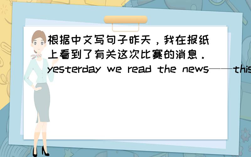 根据中文写句子昨天，我在报纸上看到了有关这次比赛的消息。yesterday we read the news——this match——the newspaper。春天的三月份来临，天气变暖和了。spring——in march。the weather gets。一共将要