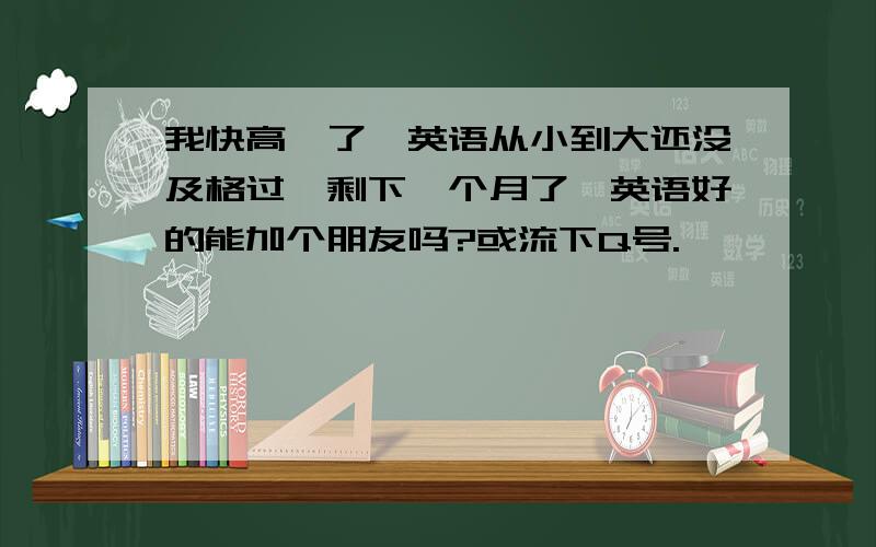 我快高一了,英语从小到大还没及格过,剩下一个月了,英语好的能加个朋友吗?或流下Q号.