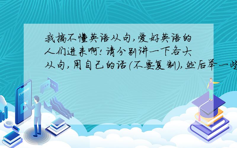 我搞不懂英语从句,爱好英语的人们进来啊!请分别讲一下各大从句,用自己的话（不要复制）,然后举一些例子（经典好背的句子）