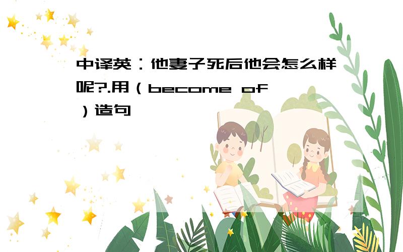 中译英：他妻子死后他会怎么样呢?.用（become of）造句