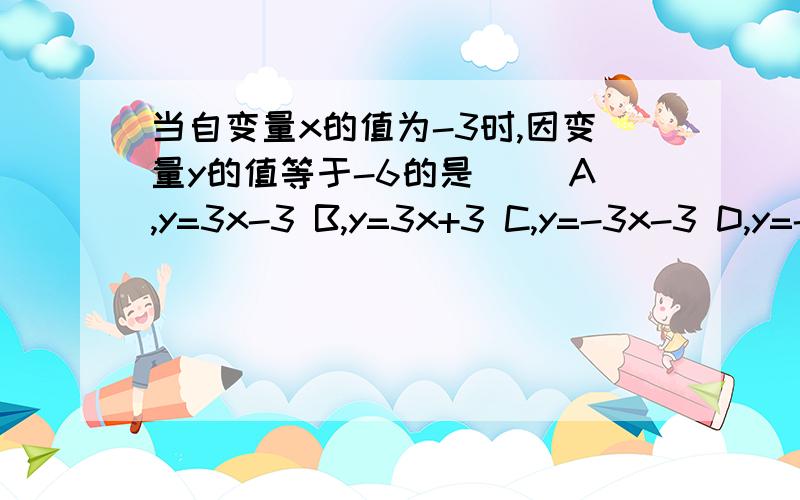 当自变量x的值为-3时,因变量y的值等于-6的是( )A,y=3x-3 B,y=3x+3 C,y=-3x-3 D,y=-3x+3