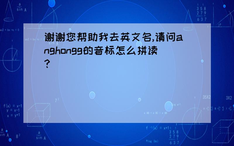 谢谢您帮助我去英文名,请问anghongg的音标怎么拼读?