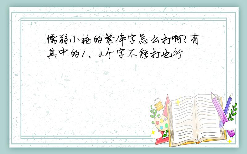 懦弱小枪的繁体字怎么打啊?有其中的1、2个字不能打也行